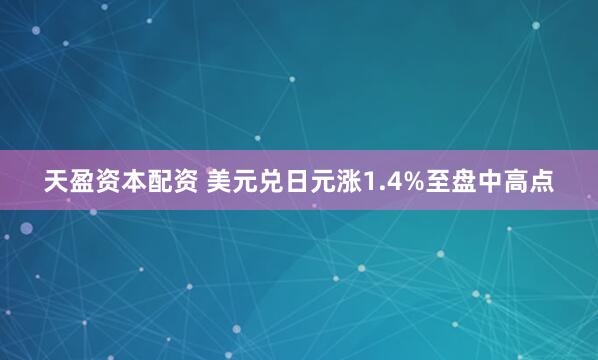 天盈资本配资 美元兑日元涨1.4%至盘中高点