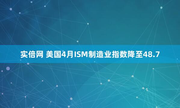 实倍网 美国4月ISM制造业指数降至48.7