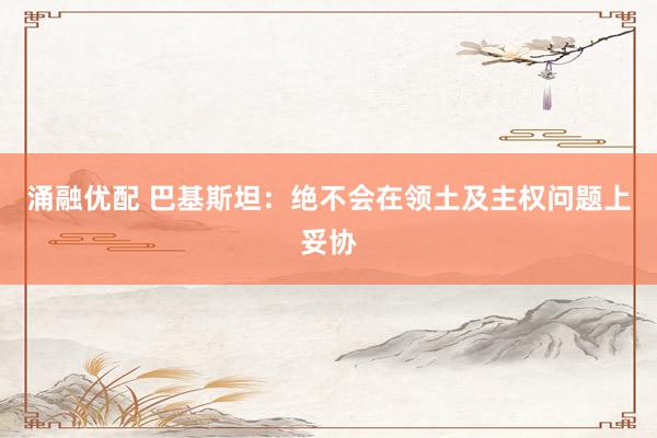 涌融优配 巴基斯坦：绝不会在领土及主权问题上妥协