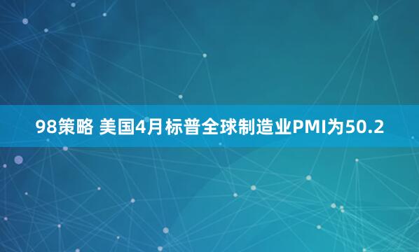 98策略 美国4月标普全球制造业PMI为50.2