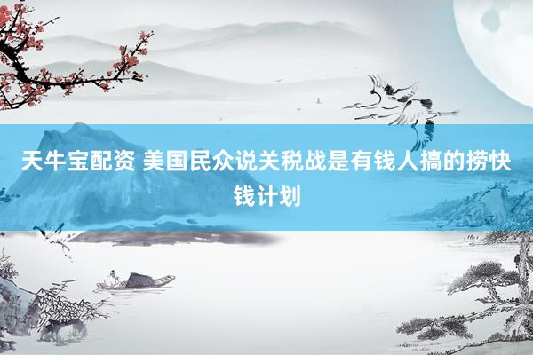 天牛宝配资 美国民众说关税战是有钱人搞的捞快钱计划