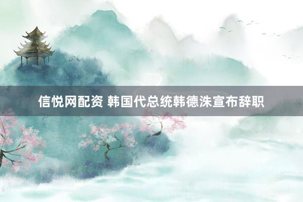 信悦网配资 韩国代总统韩德洙宣布辞职