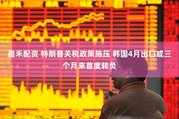 盈禾配资 特朗普关税政策施压 韩国4月出口或三个月来首度转负