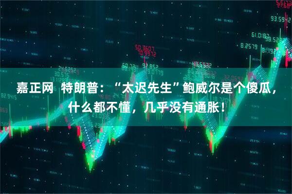 嘉正网  特朗普：“太迟先生”鲍威尔是个傻瓜，什么都不懂，几乎没有通胀！