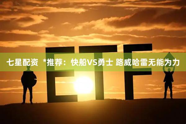 七星配资  *推荐：快船VS勇士 路威哈雷无能为力