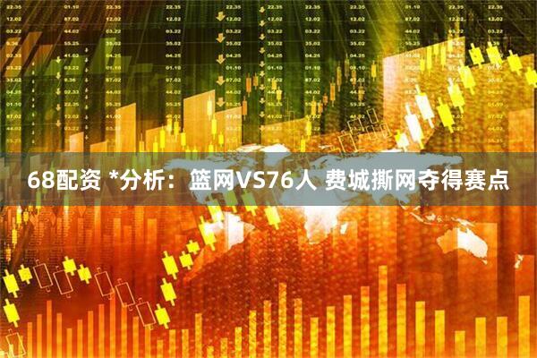 68配资 *分析：篮网VS76人 费城撕网夺得赛点