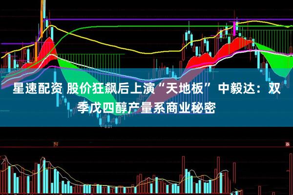 星速配资 股价狂飙后上演“天地板” 中毅达：双季戊四醇产量系商业秘密