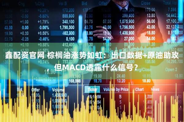 鑫配资官网 棕榈油涨势如虹：出口数据+原油助攻，但MACD透露什么信号？