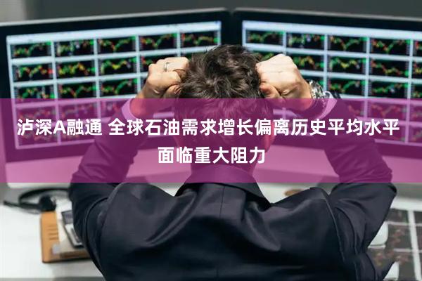 泸深A融通 全球石油需求增长偏离历史平均水平 面临重大阻力