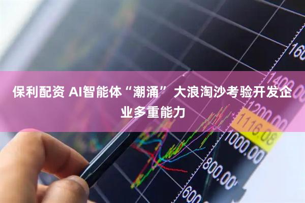 保利配资 AI智能体“潮涌” 大浪淘沙考验开发企业多重能力