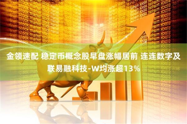 金领速配 稳定币概念股早盘涨幅居前 连连数字及联易融科技-W均涨超13%