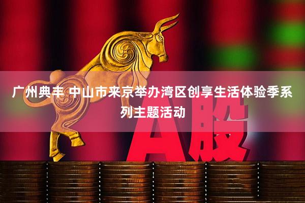 广州典丰 中山市来京举办湾区创享生活体验季系列主题活动