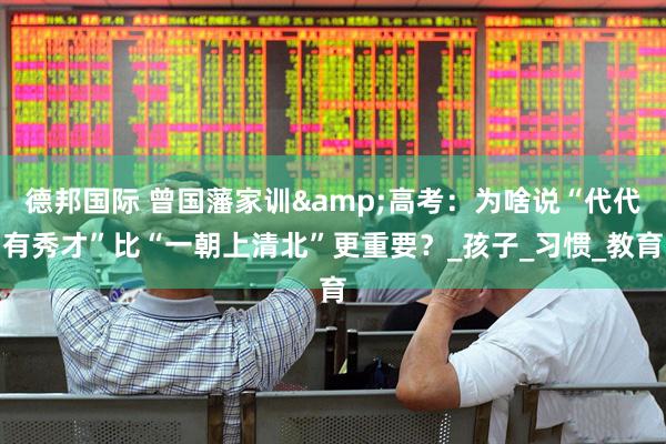 德邦国际 曾国藩家训&高考：为啥说“代代有秀才”比“一朝上清北”更重要？_孩子_习惯_教育