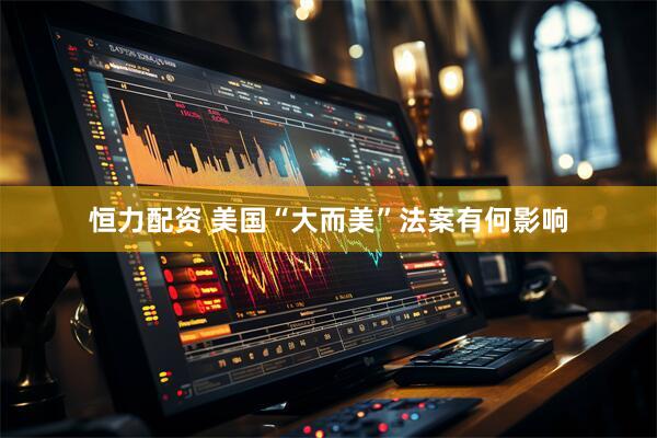 恒力配资 美国“大而美”法案有何影响