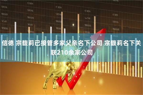 信德 宗馥莉已接管多家父亲名下公司 宗馥莉名下关联210余家公司