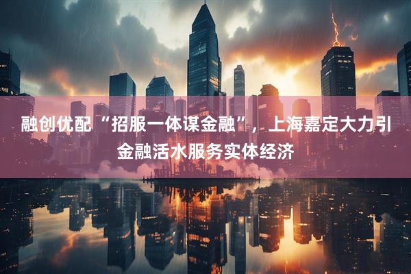 融创优配 “招服一体谋金融”，上海嘉定大力引金融活水服务实体经济