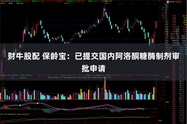 财牛股配 保龄宝：已提交国内阿洛酮糖酶制剂审批申请