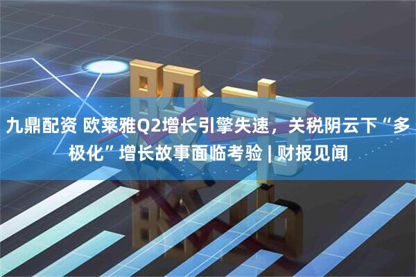九鼎配资 欧莱雅Q2增长引擎失速，关税阴云下“多极化”增长故事面临考验 | 财报见闻