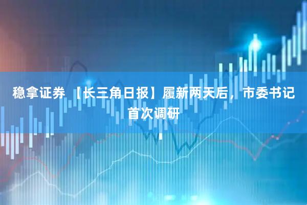 稳拿证券 【长三角日报】履新两天后，市委书记首次调研
