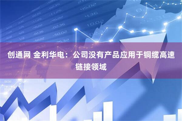 创通网 金利华电：公司没有产品应用于铜缆高速链接领域