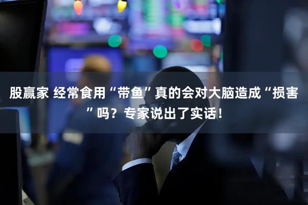 股赢家 经常食用“带鱼”真的会对大脑造成“损害”吗？专家说出了实话！
