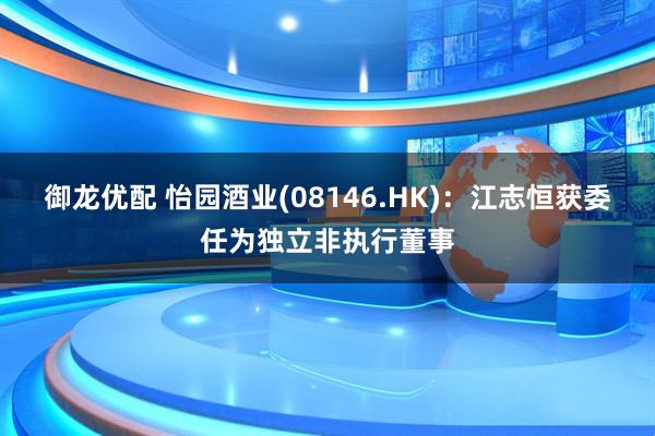 御龙优配 怡园酒业(08146.HK)：江志恒获委任为独立非执行董事