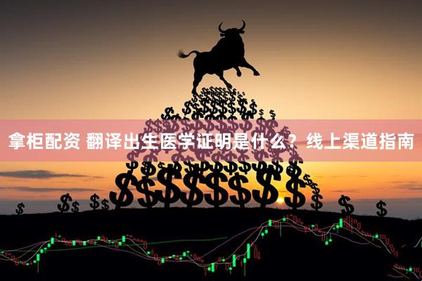 拿柜配资 翻译出生医学证明是什么？线上渠道指南
