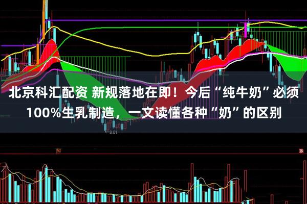 北京科汇配资 新规落地在即！今后“纯牛奶”必须100%生乳制造，一文读懂各种“奶”的区别