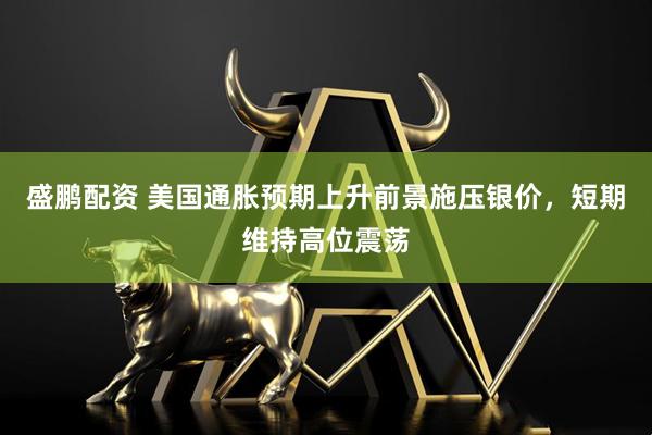 盛鹏配资 美国通胀预期上升前景施压银价，短期维持高位震荡
