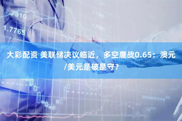 大彩配资 美联储决议临近，多空鏖战0.65：澳元/美元是破是守？