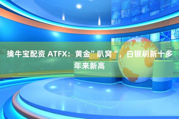擒牛宝配资 ATFX：黄金”趴窝“，白银刷新十多年来新高