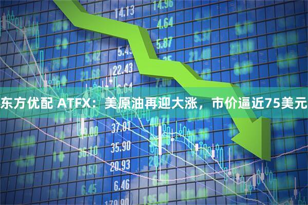 东方优配 ATFX：美原油再迎大涨，市价逼近75美元