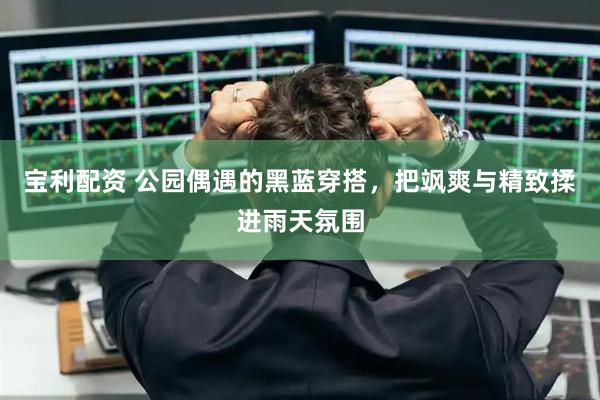 宝利配资 公园偶遇的黑蓝穿搭，把飒爽与精致揉进雨天氛围