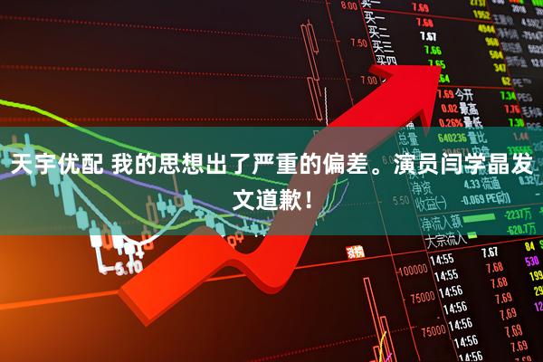 天宇优配 我的思想出了严重的偏差。演员闫学晶发文道歉！
