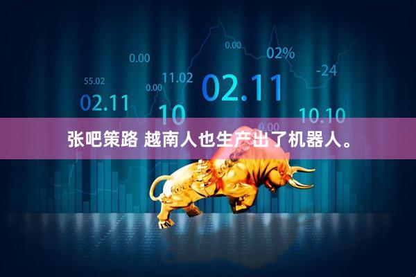 张吧策路 越南人也生产出了机器人。