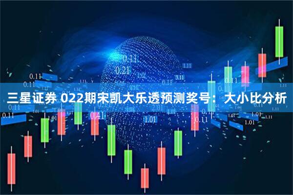 三星证券 022期宋凯大乐透预测奖号：大小比分析