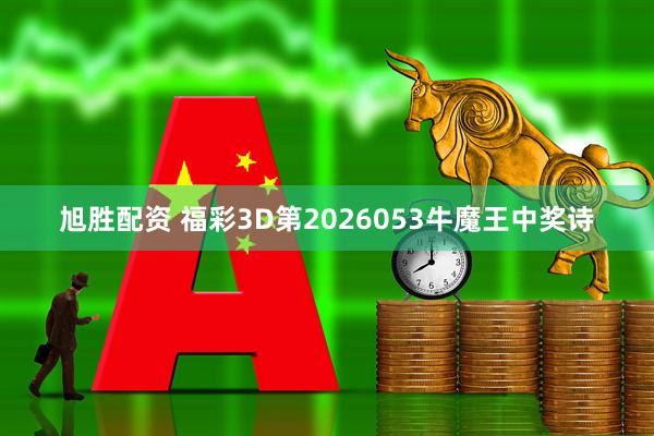 旭胜配资 福彩3D第2026053牛魔王中奖诗