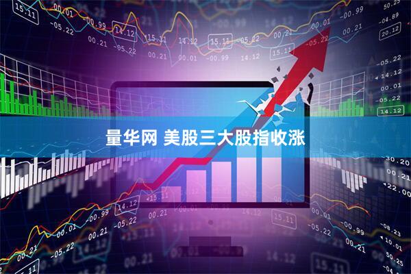 量华网 美股三大股指收涨